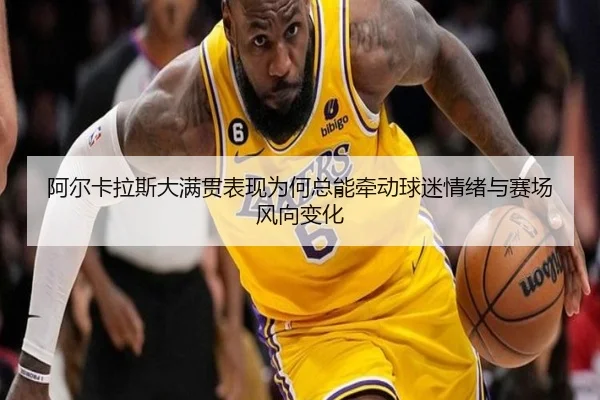 阿尔卡拉斯大满贯表现为何总能牵动球迷情绪与赛场风向变化
