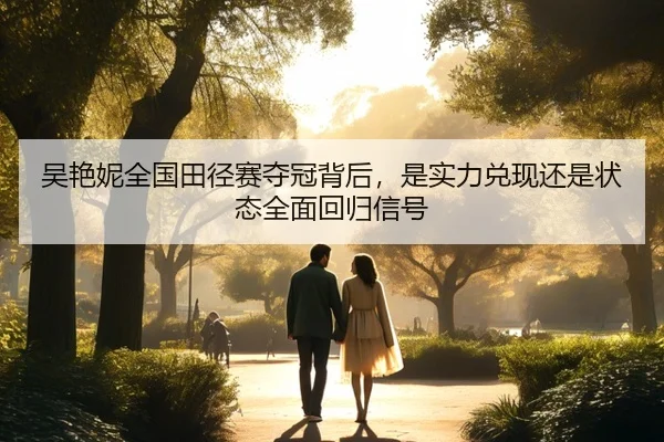 吴艳妮全国田径赛夺冠背后，是实力兑现还是状态全面回归信号 | kaiyun