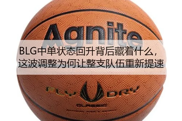 BLG中单状态回升背后藏着什么，这波调整为何让整支队伍重新提速
