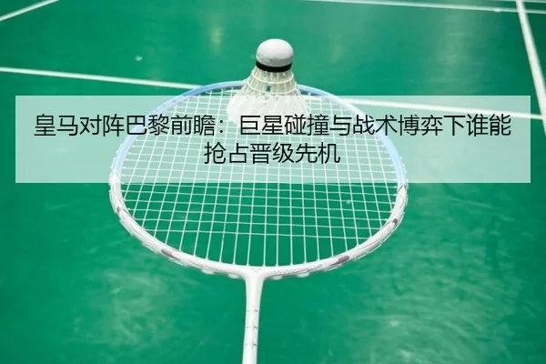 皇马对阵巴黎前瞻：巨星碰撞与战术博弈下谁能抢占晋级先机